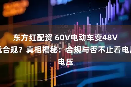 东方红配资 60V电动车变48V就合规？真相揭秘：合规与否不止看电压