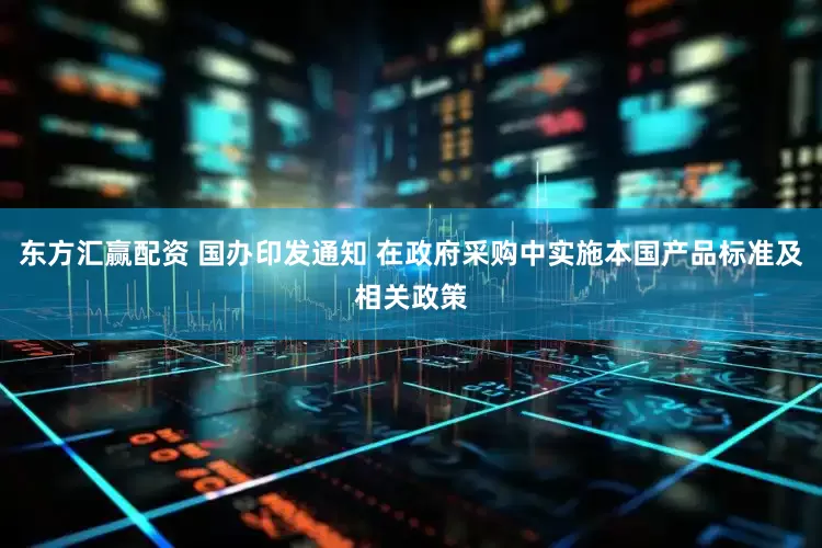 东方汇赢配资 国办印发通知 在政府采购中实施本国产品标准及相关政策