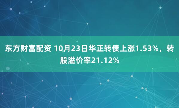 东方财富配资 10月23日华正转债上涨1.53%，转股溢价率21.12%