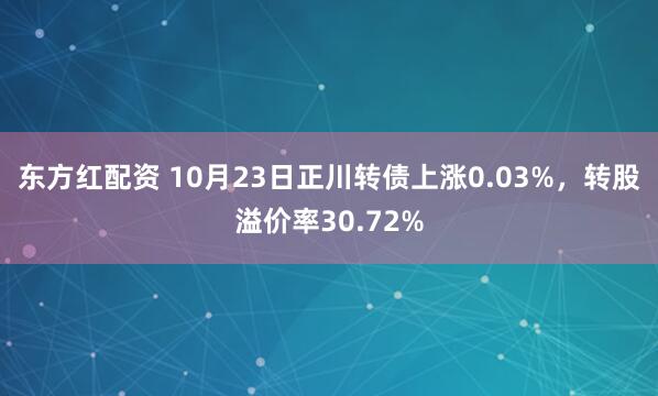 东方红配资 10月23日正川转债上涨0.03%，转股溢价率30.72%