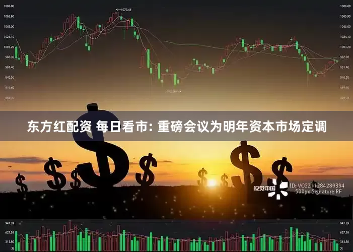 东方红配资 每日看市: 重磅会议为明年资本市场定调