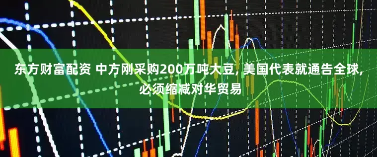 东方财富配资 中方刚采购200万吨大豆, 美国代表就通告全球, 必须缩减对华贸易