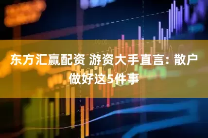 东方汇赢配资 游资大手直言: 散户做好这5件事