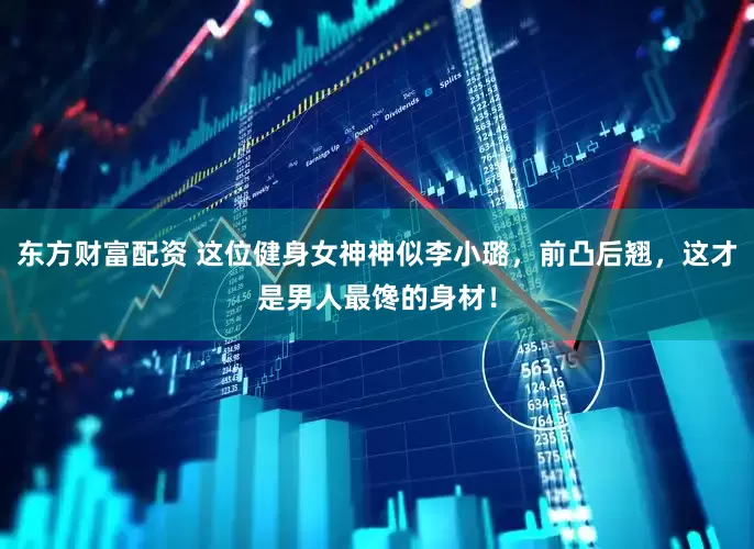 东方财富配资 这位健身女神神似李小璐，前凸后翘，这才是男人最馋的身材！