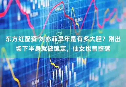 东方红配资 刘亦菲早年是有多大胆？刚出场下半身就被锁定，仙女也曾堕落