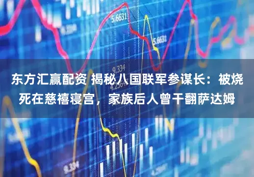 东方汇赢配资 揭秘八国联军参谋长：被烧死在慈禧寝宫，家族后人曾干翻萨达姆