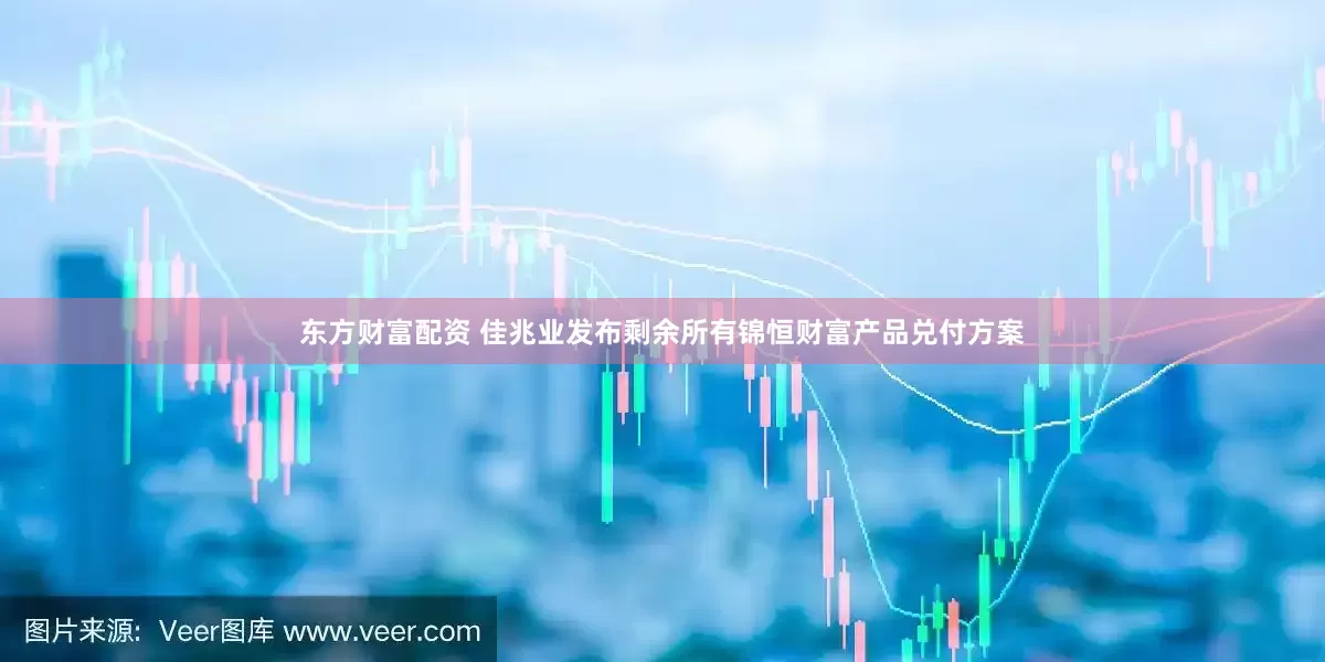 东方财富配资 佳兆业发布剩余所有锦恒财富产品兑付方案