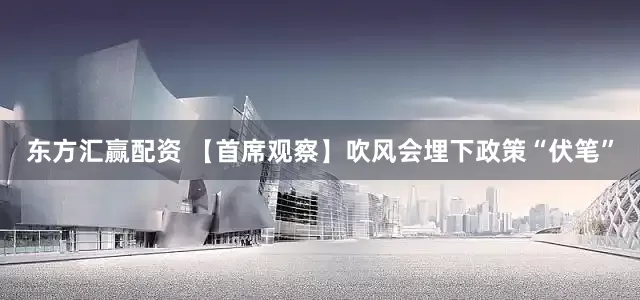 东方汇赢配资 【首席观察】吹风会埋下政策“伏笔”