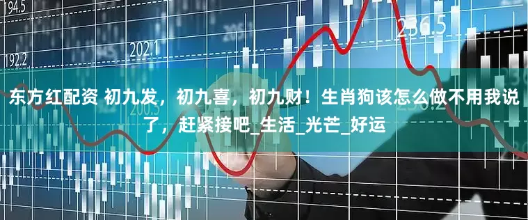 东方红配资 初九发，初九喜，初九财！生肖狗该怎么做不用我说了，赶紧接吧_生活_光芒_好运