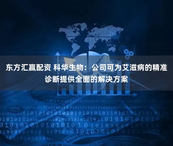 东方汇赢配资 科华生物：公司可为艾滋病的精准诊断提供全面的解决方案