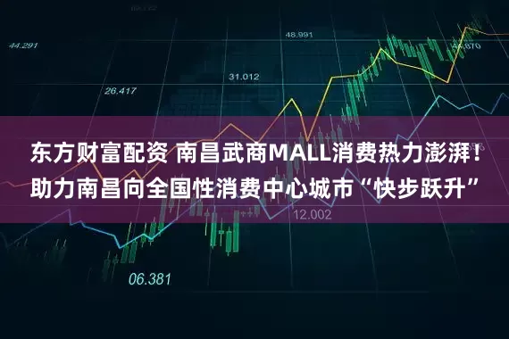 东方财富配资 南昌武商MALL消费热力澎湃！助力南昌向全国性消费中心城市“快步跃升”