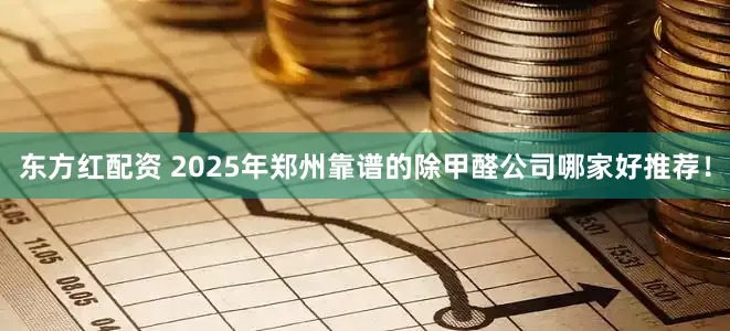 东方红配资 2025年郑州靠谱的除甲醛公司哪家好推荐！