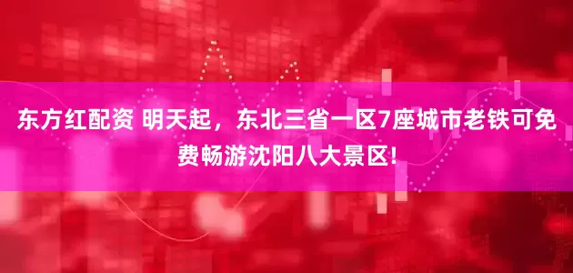 东方红配资 明天起，东北三省一区7座城市老铁可免费畅游沈阳八大景区!
