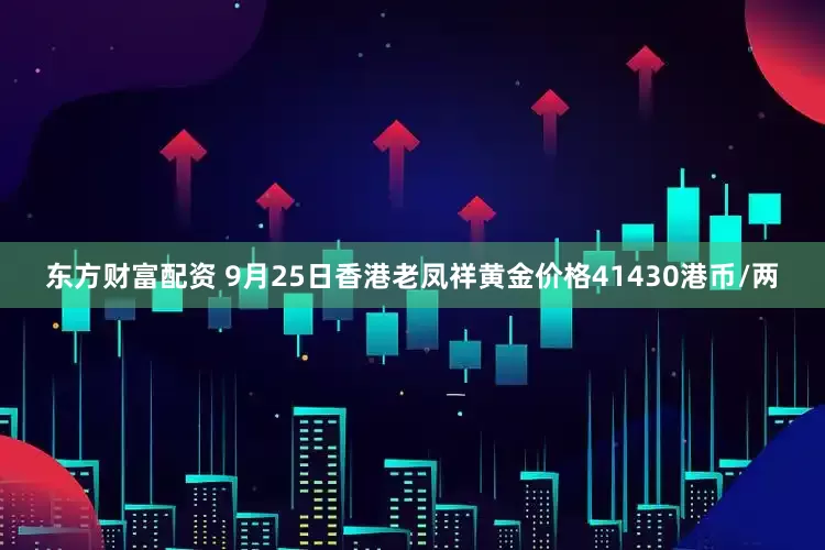 东方财富配资 9月25日香港老凤祥黄金价格41430港币/两