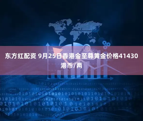 东方红配资 9月25日香港金至尊黄金价格41430港币/两