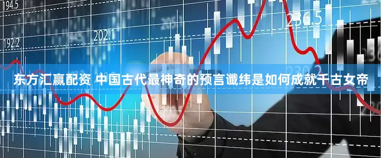 东方汇赢配资 中国古代最神奇的预言谶纬是如何成就千古女帝