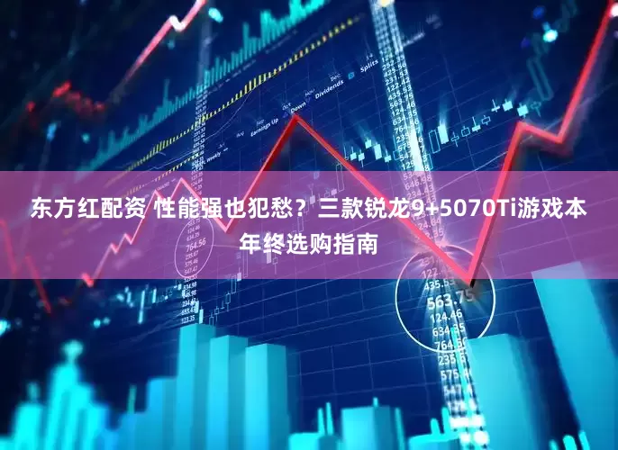 东方红配资 性能强也犯愁？三款锐龙9+5070Ti游戏本年终选购指南