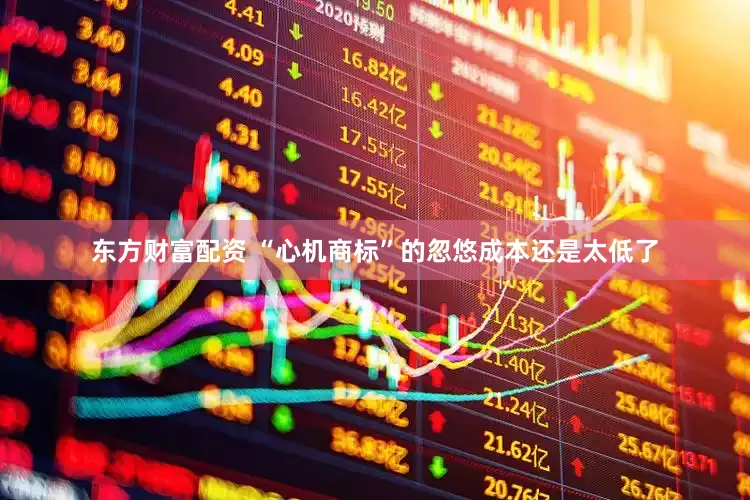 东方财富配资 “心机商标”的忽悠成本还是太低了