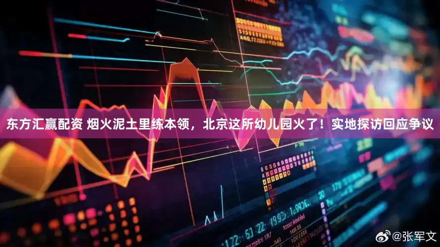东方汇赢配资 烟火泥土里练本领，北京这所幼儿园火了！实地探访回应争议
