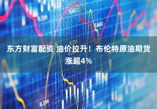 东方财富配资 油价拉升！布伦特原油期货涨超4%