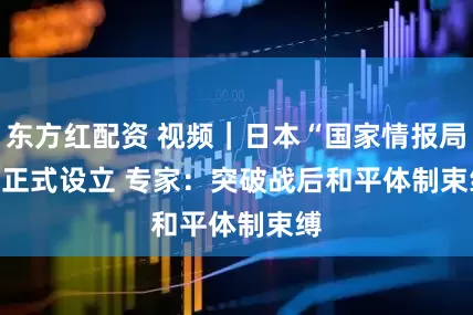 东方红配资 视频｜日本“国家情报局”正式设立 专家：突破战后和平体制束缚